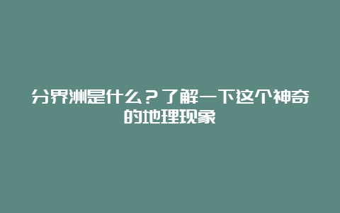 分界洲是什么？了解一下这个神奇的地理现象