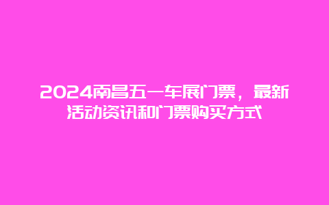 2024南昌五一车展门票，最新活动资讯和门票购买方式