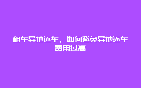 租车异地还车，如何避免异地还车费用过高