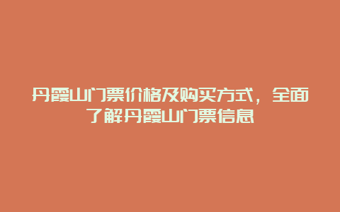 丹霞山门票价格及购买方式，全面了解丹霞山门票信息