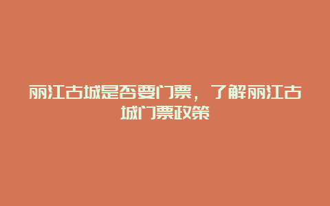 丽江古城是否要门票，了解丽江古城门票政策