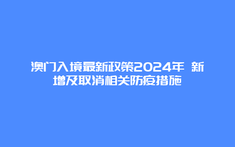 澳门入境最新政策2024年 新增及取消相关防疫措施