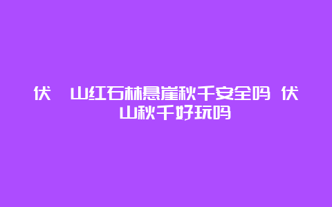 伏羲山红石林悬崖秋千安全吗 伏羲山秋千好玩吗