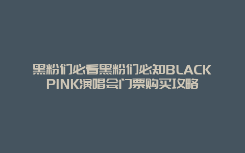 黑粉们必看黑粉们必知BLACKPINK演唱会门票购买攻略