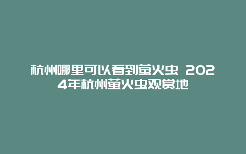 杭州哪里可以看到萤火虫 2024年杭州萤火虫观赏地