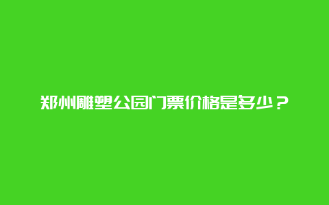 郑州雕塑公园门票价格是多少？