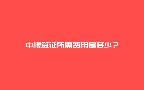 申根签证所需费用是多少？