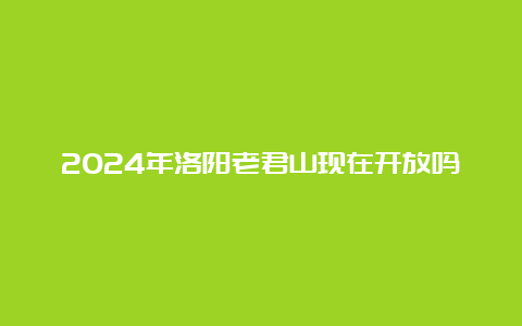 2024年洛阳老君山现在开放吗