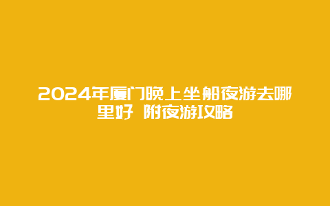 2024年厦门晚上坐船夜游去哪里好 附夜游攻略