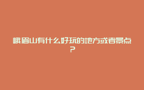 峨眉山有什么好玩的地方或者景点？