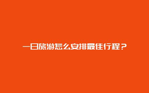 一日旅游怎么安排最佳行程？