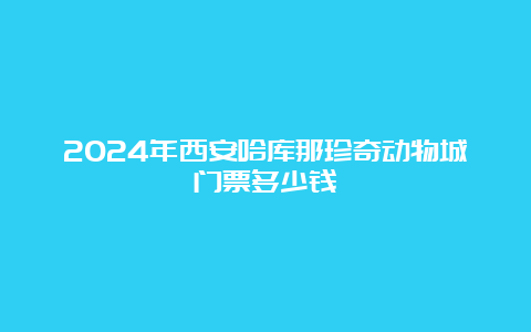 2024年西安哈库那珍奇动物城门票多少钱