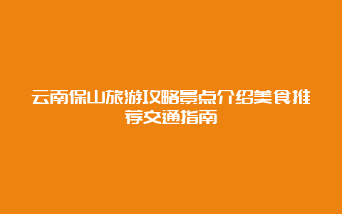 云南保山旅游攻略景点介绍美食推荐交通指南