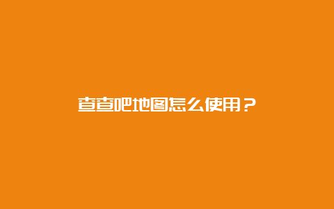 查查吧地图怎么使用？