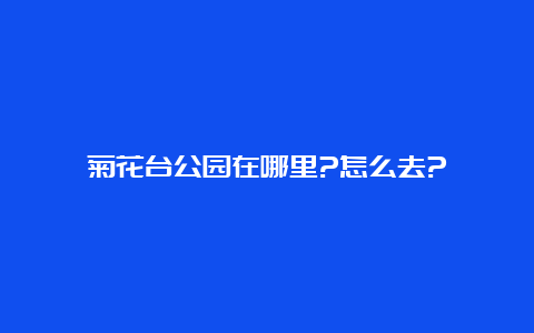 菊花台公园在哪里?怎么去?