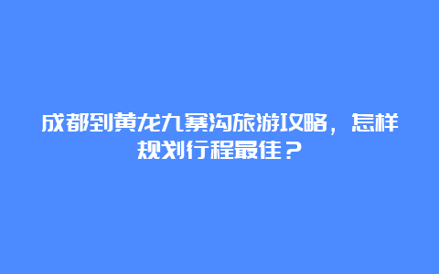 成都到黄龙九寨沟旅游攻略，怎样规划行程最佳？