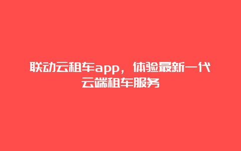 联动云租车app，体验最新一代云端租车服务