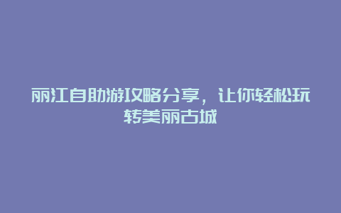 丽江自助游攻略分享，让你轻松玩转美丽古城