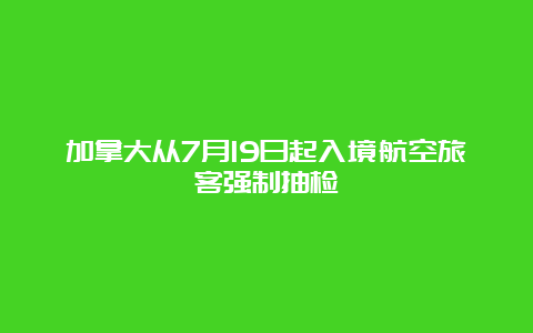 加拿大从7月19日起入境航空旅客强制抽检