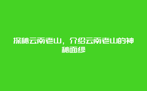 探秘云南老山，介绍云南老山的神秘面纱