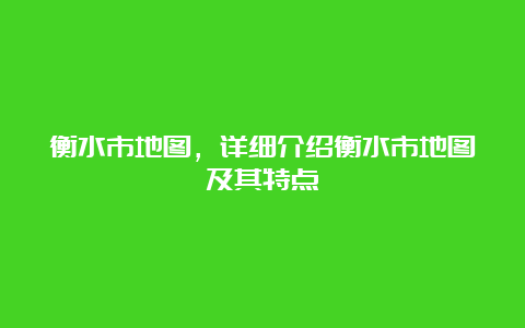 衡水市地图，详细介绍衡水市地图及其特点