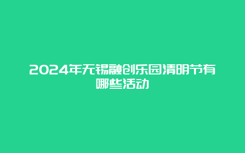 2024年无锡融创乐园清明节有哪些活动