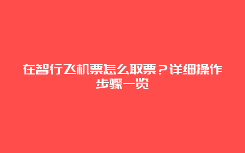 在智行飞机票怎么取票？详细操作步骤一览