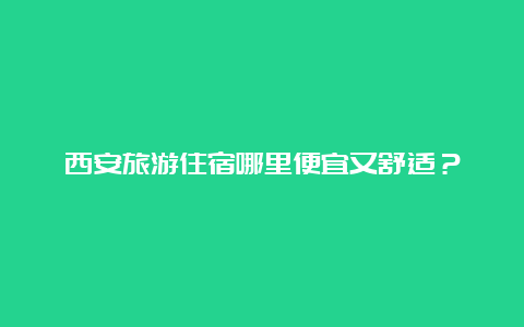 西安旅游住宿哪里便宜又舒适？