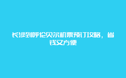 长沙到呼伦贝尔机票预订攻略，省钱又方便