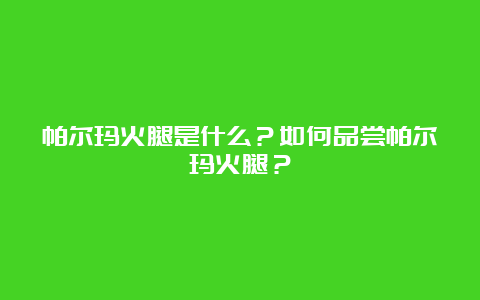 帕尔玛火腿是什么？如何品尝帕尔玛火腿？