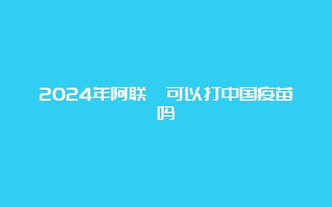 2024年阿联酋可以打中国疫苗吗