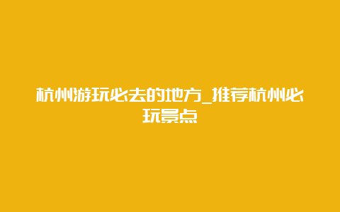 杭州游玩必去的地方_推荐杭州必玩景点