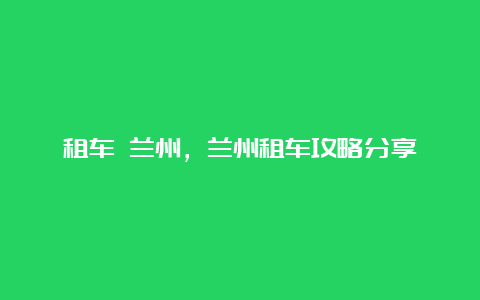 租车 兰州，兰州租车攻略分享