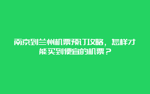 南京到兰州机票预订攻略，怎样才能买到便宜的机票？