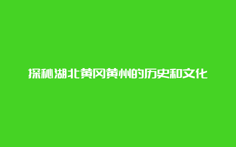 探秘湖北黄冈黄州的历史和文化