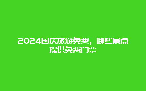 2024国庆旅游免费，哪些景点提供免费门票