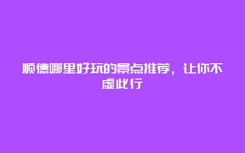 顺德哪里好玩的景点推荐，让你不虚此行