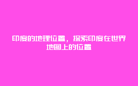 印度的地理位置，探索印度在世界地图上的位置