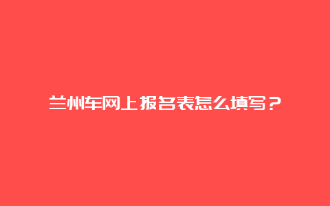 兰州车网上报名表怎么填写？