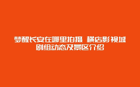 梦醒长安在哪里拍摄 横店影视城剧组动态及景区介绍