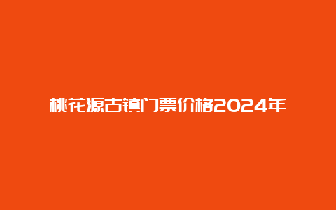 桃花源古镇门票价格2024年