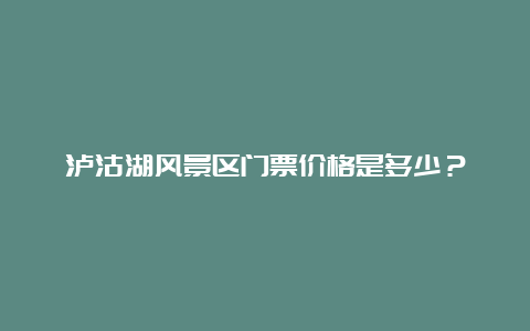 泸沽湖风景区门票价格是多少？