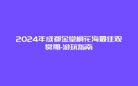 2024年成都金堂桐花海最佳观赏期-游玩指南