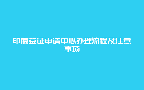 印度签证申请中心办理流程及注意事项