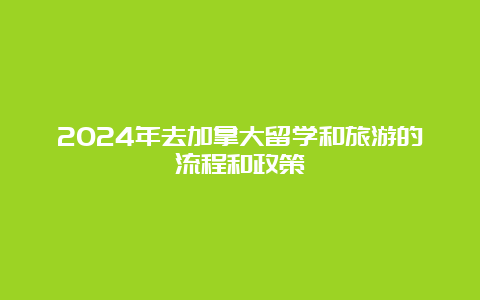 2024年去加拿大留学和旅游的流程和政策