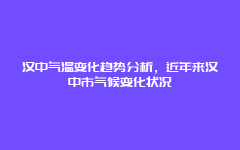 汉中气温变化趋势分析，近年来汉中市气候变化状况