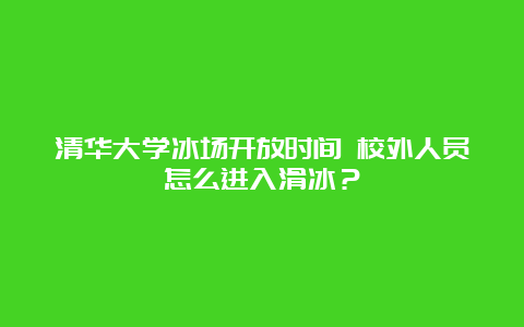 清华大学冰场开放时间 校外人员怎么进入滑冰？