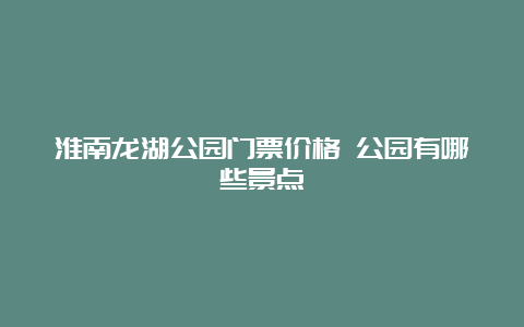 淮南龙湖公园门票价格 公园有哪些景点