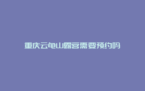 重庆云龟山露营需要预约吗