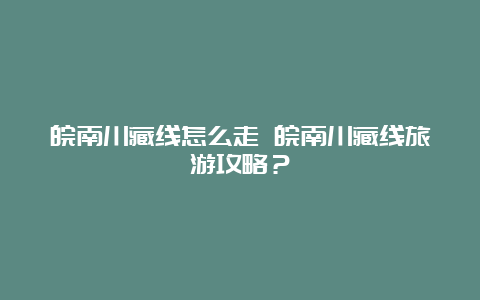 皖南川藏线怎么走 皖南川藏线旅游攻略？